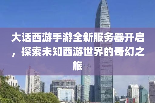 大话西游手游全新服务器开启，探索未知西游世界的奇幻之旅