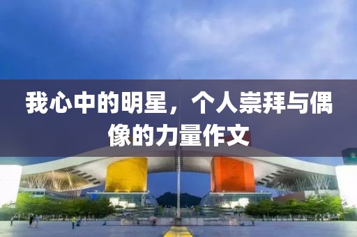 我心中的明星，个人崇拜与偶像的力量作文