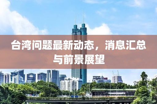 台湾问题最新动态，消息汇总与前景展望