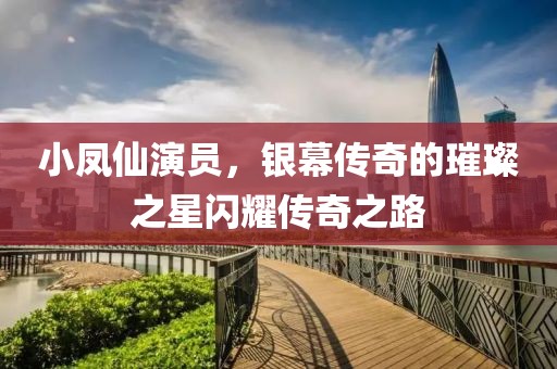 小凤仙演员，银幕传奇的璀璨之星闪耀传奇之路