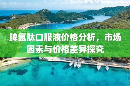 脾氨肽口服液价格分析，市场因素与价格差异探究