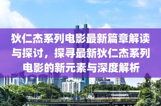 狄仁杰系列电影最新篇章解读与探讨，探寻最新狄仁杰系列电影的新元素与深度解析