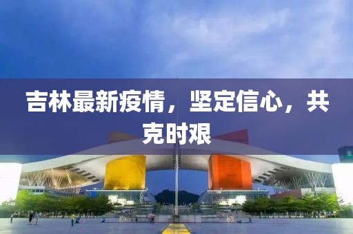 吉林最新疫情，坚定信心，共克时艰