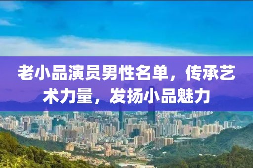 老小品演员男性名单，传承艺术力量，发扬小品魅力