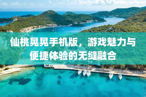 仙桃晃晃手机版，游戏魅力与便捷体验的无缝融合