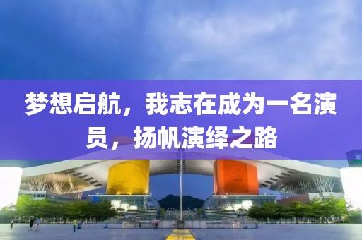 梦想启航，我志在成为一名演员，扬帆演绎之路