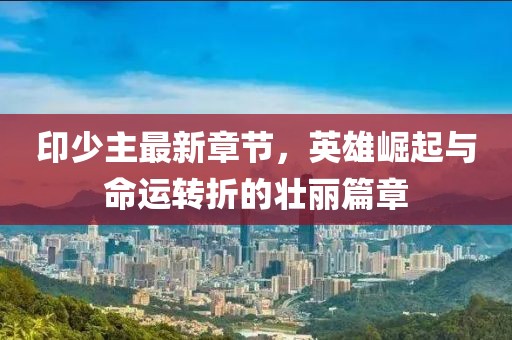 印少主最新章节，英雄崛起与命运转折的壮丽篇章