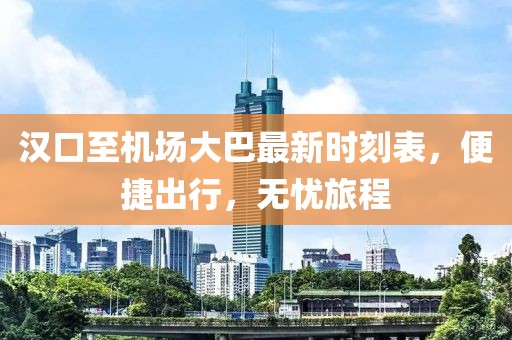 汉口至机场大巴最新时刻表，便捷出行，无忧旅程