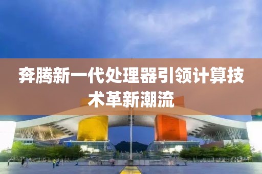 奔腾新一代处理器引领计算技术革新潮流