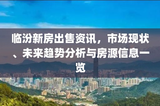 临汾新房出售资讯，市场现状、未来趋势分析与房源信息一览