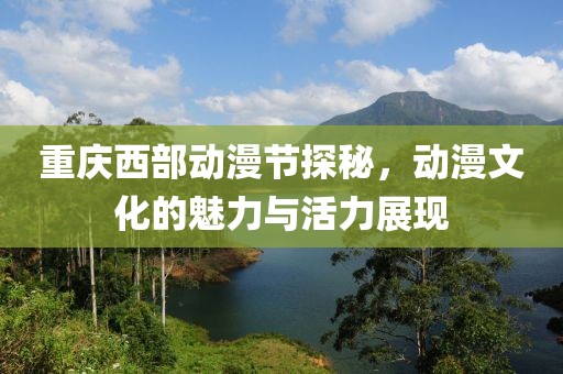 重庆西部动漫节探秘，动漫文化的魅力与活力展现