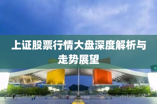 上证股票行情大盘深度解析与走势展望