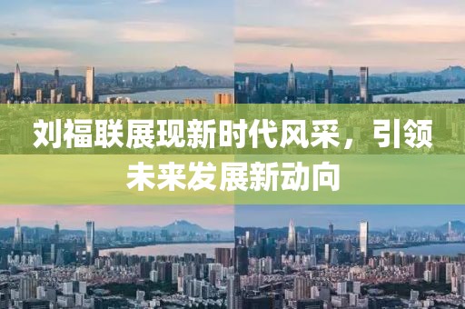 刘福联展现新时代风采，引领未来发展新动向