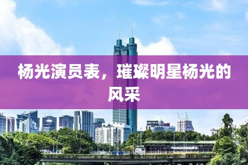 杨光演员表，璀璨明星杨光的风采