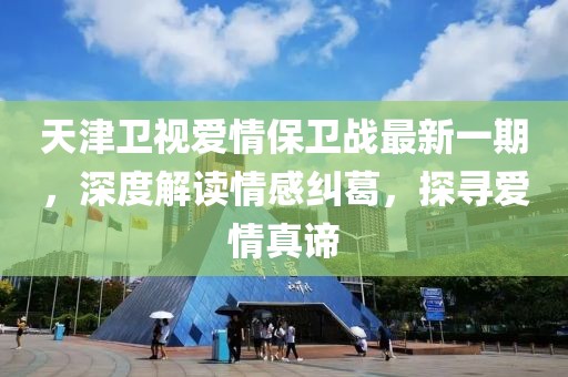 天津卫视爱情保卫战最新一期，深度解读情感纠葛，探寻爱情真谛
