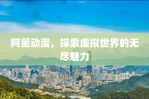 阿星动漫，探索虚拟世界的无尽魅力