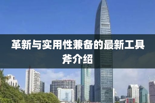 革新与实用性兼备的最新工具斧介绍