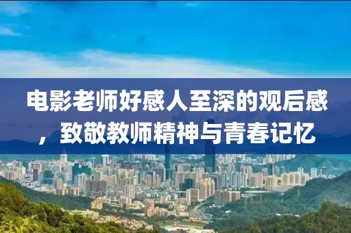 电影老师好感人至深的观后感，致敬教师精神与青春记忆