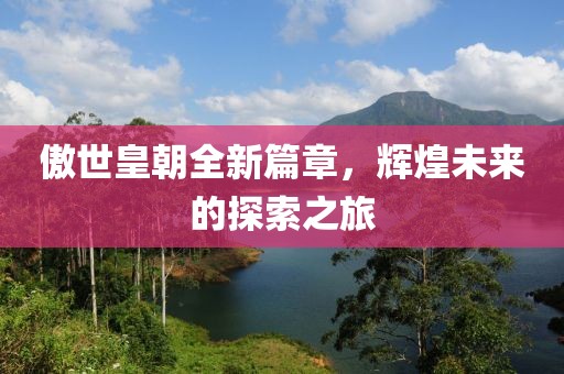 傲世皇朝全新篇章，辉煌未来的探索之旅