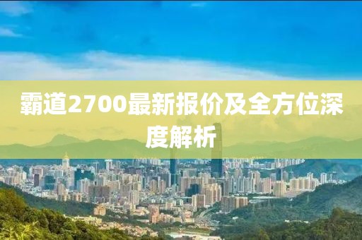 霸道2700最新报价及全方位深度解析
