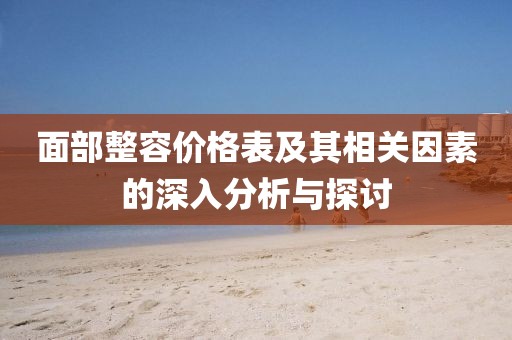 面部整容价格表及其相关因素的深入分析与探讨
