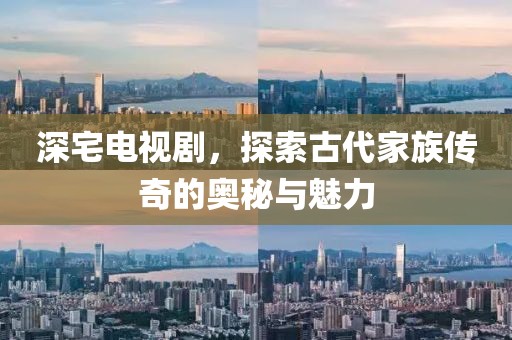 深宅电视剧，探索古代家族传奇的奥秘与魅力
