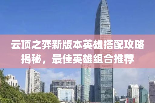 云顶之弈新版本英雄搭配攻略揭秘，最佳英雄组合推荐