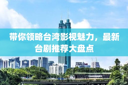 带你领略台湾影视魅力，最新台剧推荐大盘点