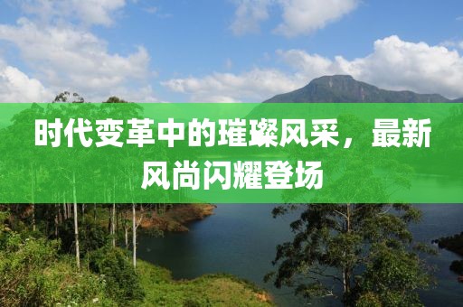 时代变革中的璀璨风采，最新风尚闪耀登场