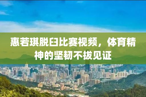 惠若琪脱臼比赛视频，体育精神的坚韧不拔见证