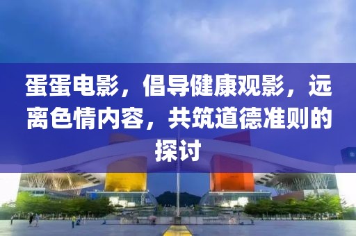 蛋蛋电影，倡导健康观影，远离色情内容，共筑道德准则的探讨