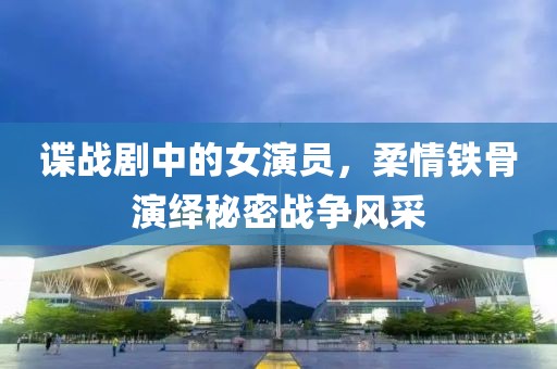 谍战剧中的女演员，柔情铁骨演绎秘密战争风采
