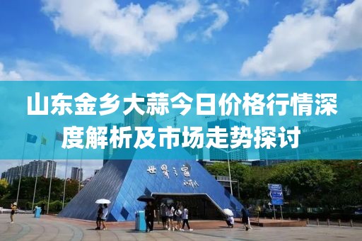 山东金乡大蒜今日价格行情深度解析及市场走势探讨
