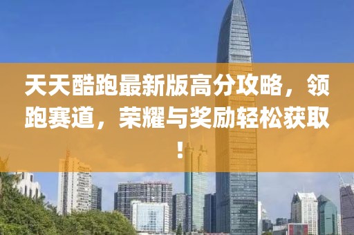 天天酷跑最新版高分攻略，领跑赛道，荣耀与奖励轻松获取！