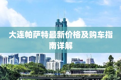 大连帕萨特最新价格及购车指南详解