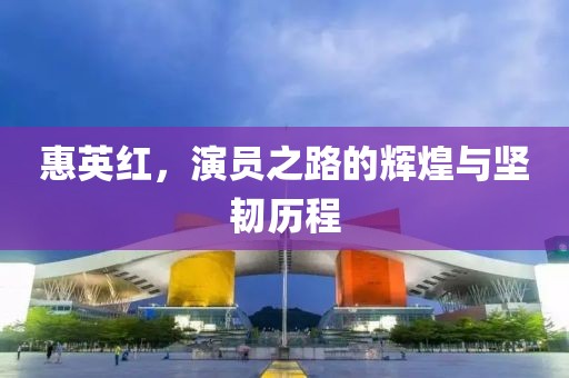 惠英红，演员之路的辉煌与坚韧历程
