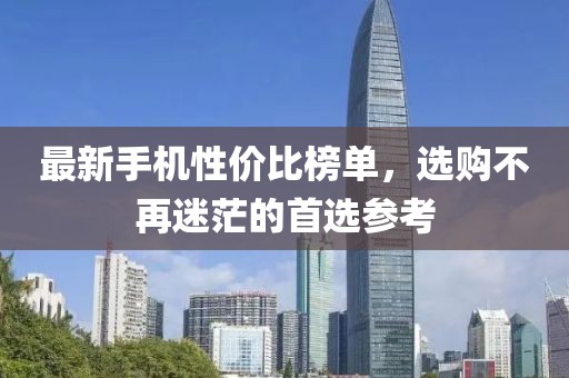 最新手机性价比榜单，选购不再迷茫的首选参考