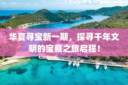 华夏寻宝新一期，探寻千年文明的宝藏之旅启程！