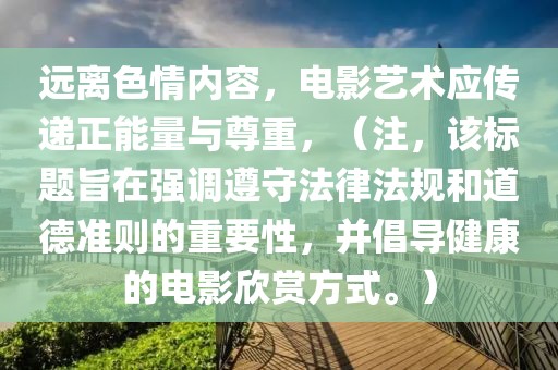 远离色情内容，电影艺术应传递正能量与尊重，（注，该标题旨在强调遵守法律法规和道德准则的重要性，并倡导健康的电影欣赏方式。）
