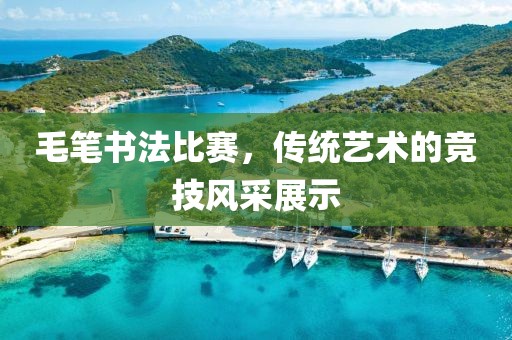 毛笔书法比赛，传统艺术的竞技风采展示
