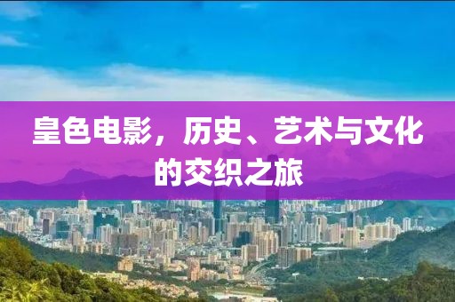 皇色电影，历史、艺术与文化的交织之旅