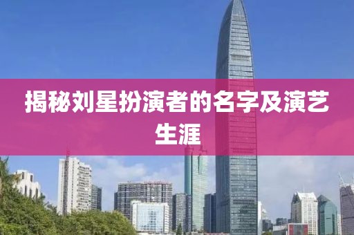 揭秘刘星扮演者的名字及演艺生涯