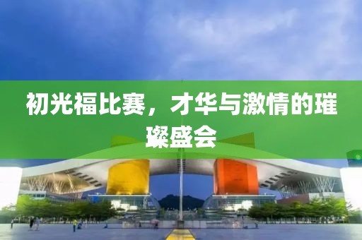 初光福比赛，才华与激情的璀璨盛会