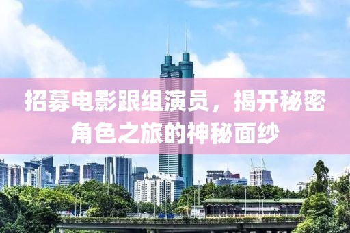 招募电影跟组演员，揭开秘密角色之旅的神秘面纱