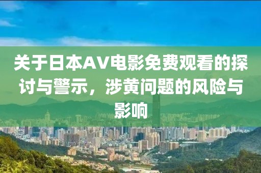 关于日本AV电影免费观看的探讨与警示，涉黄问题的风险与影响